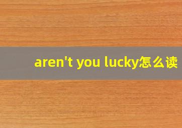 aren't you lucky怎么读